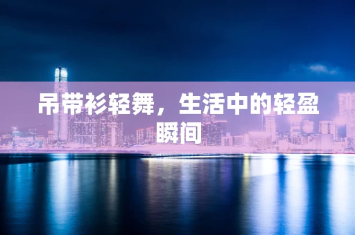 吊带衫轻舞，生活中的轻盈瞬间
