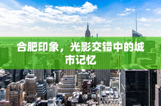 合肥印象，光影交错中的城市记忆
