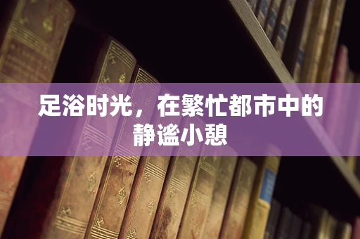 足浴时光，在繁忙都市中的静谧小憩