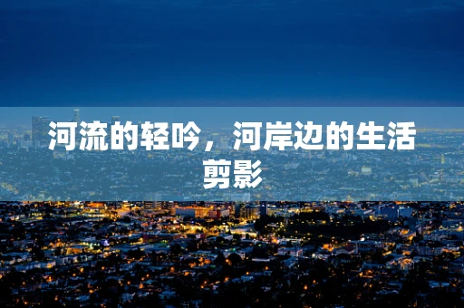 河流的轻吟，河岸边的生活剪影