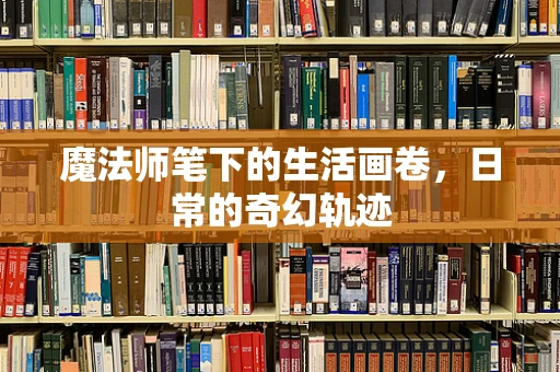 魔法师笔下的生活画卷，日常的奇幻轨迹