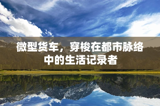 微型货车，穿梭在都市脉络中的生活记录者