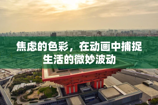 焦虑的色彩，在动画中捕捉生活的微妙波动
