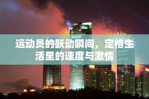 运动员的跃动瞬间，定格生活里的速度与激情
