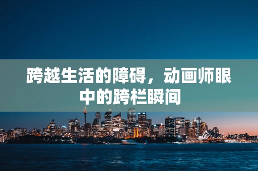 跨越生活的障碍，动画师眼中的跨栏瞬间