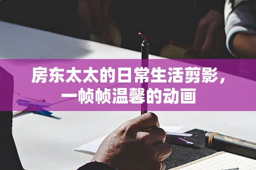 房东太太的日常生活剪影，一帧帧温馨的动画