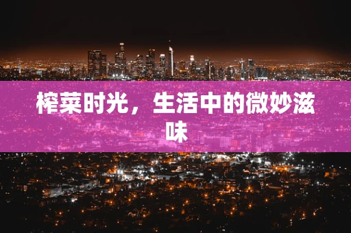 榨菜时光，生活中的微妙滋味