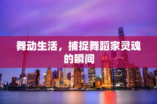 舞动生活，捕捉舞蹈家灵魂的瞬间