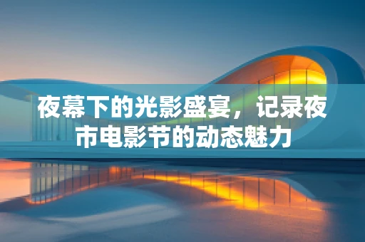 夜幕下的光影盛宴，记录夜市电影节的动态魅力
