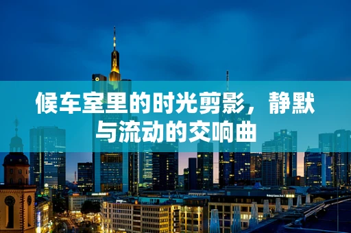 候车室里的时光剪影，静默与流动的交响曲