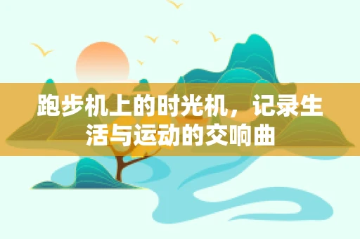 跑步机上的时光机，记录生活与运动的交响曲