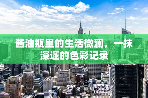酱油瓶里的生活微澜，一抹深邃的色彩记录