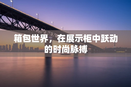箱包世界，在展示柜中跃动的时尚脉搏