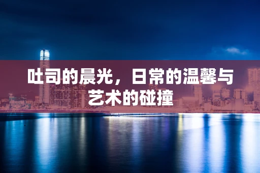 吐司的晨光，日常的温馨与艺术的碰撞