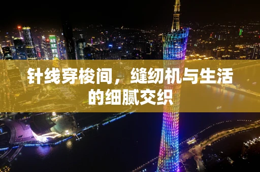 针线穿梭间，缝纫机与生活的细腻交织