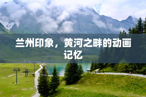 兰州印象，黄河之畔的动画记忆