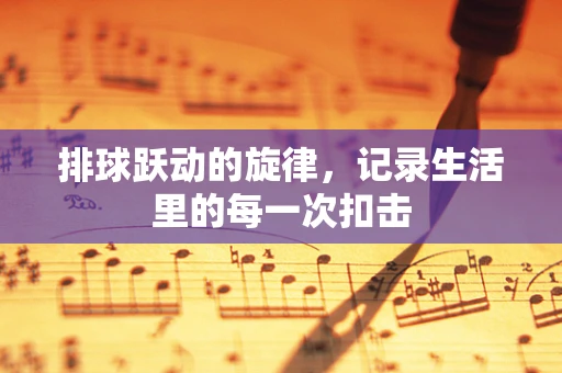 排球跃动的旋律，记录生活里的每一次扣击