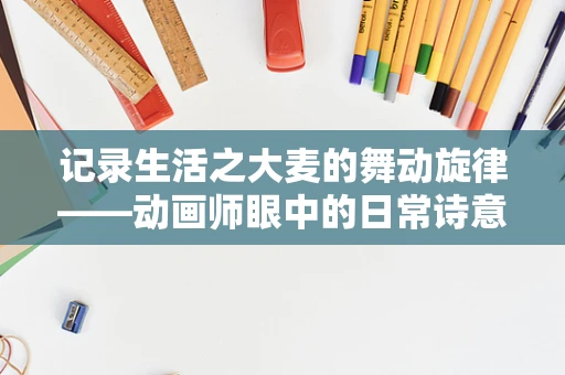 记录生活之大麦的舞动旋律——动画师眼中的日常诗意