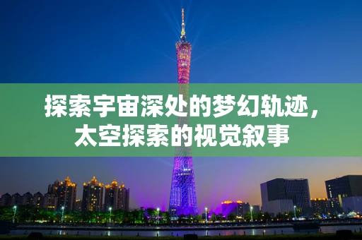 探索宇宙深处的梦幻轨迹，太空探索的视觉叙事