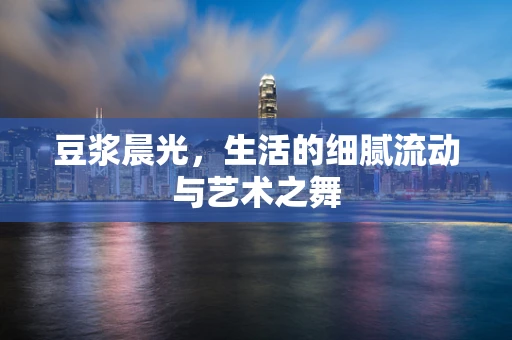 豆浆晨光，生活的细腻流动与艺术之舞