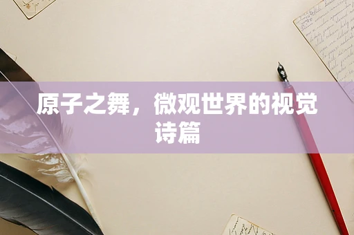 原子之舞，微观世界的视觉诗篇