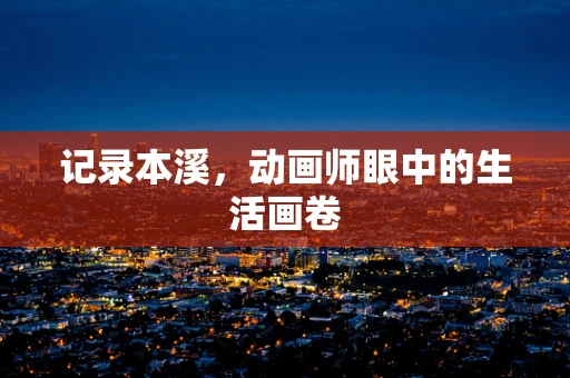记录本溪，动画师眼中的生活画卷
