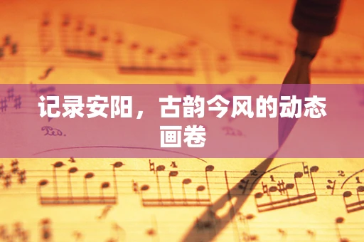 记录安阳，古韵今风的动态画卷