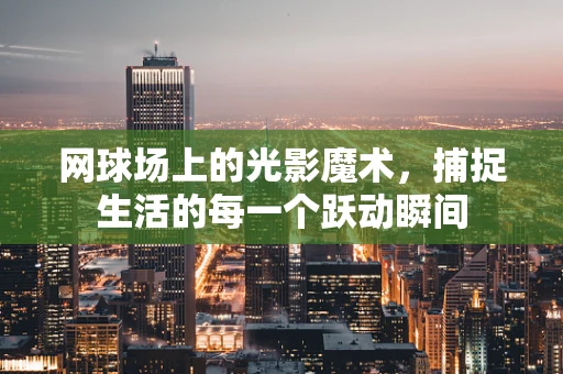 网球场上的光影魔术，捕捉生活的每一个跃动瞬间