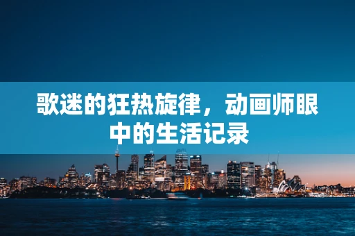 歌迷的狂热旋律，动画师眼中的生活记录