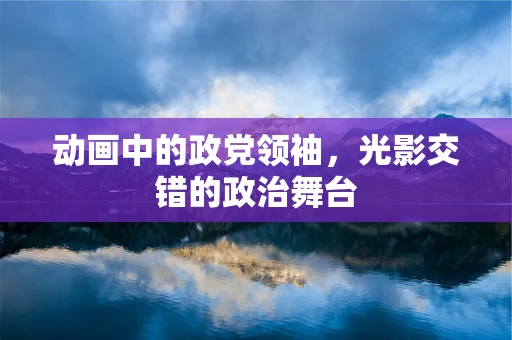 动画中的政党领袖，光影交错的政治舞台