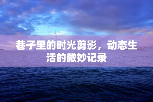 巷子里的时光剪影，动态生活的微妙记录