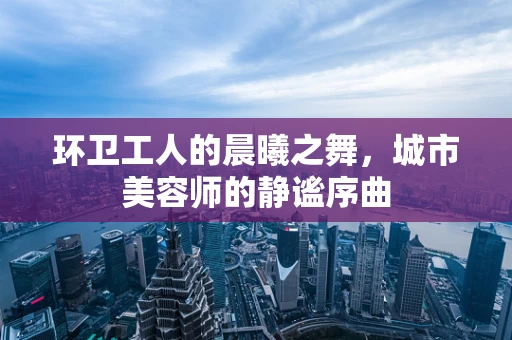 环卫工人的晨曦之舞，城市美容师的静谧序曲
