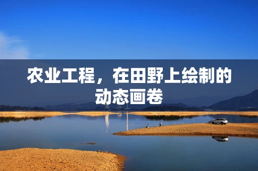 农业工程，在田野上绘制的动态画卷