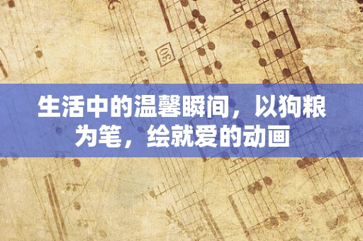 生活中的温馨瞬间，以狗粮为笔，绘就爱的动画