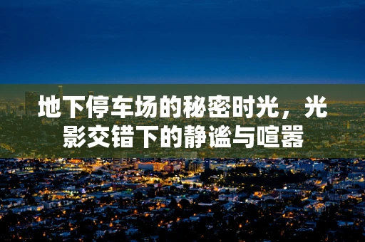 地下停车场的秘密时光，光影交错下的静谧与喧嚣