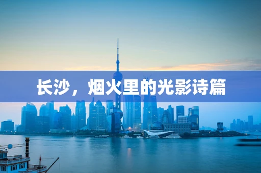 长沙，烟火里的光影诗篇