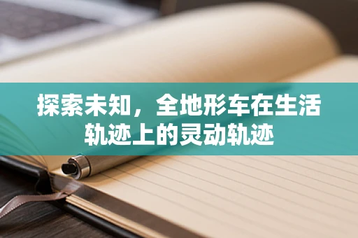 探索未知，全地形车在生活轨迹上的灵动轨迹
