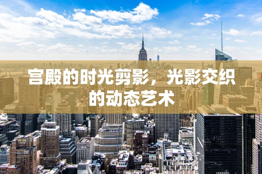 宫殿的时光剪影，光影交织的动态艺术