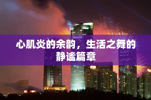 心肌炎的余韵，生活之舞的静谧篇章