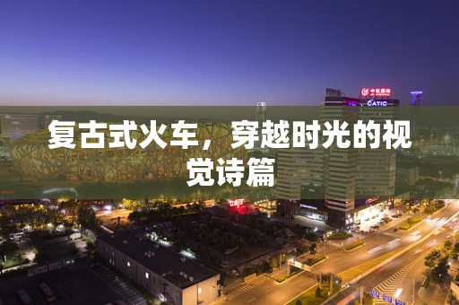 复古式火车，穿越时光的视觉诗篇
