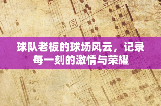 球队老板的球场风云，记录每一刻的激情与荣耀