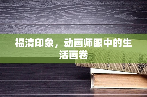 福清印象，动画师眼中的生活画卷