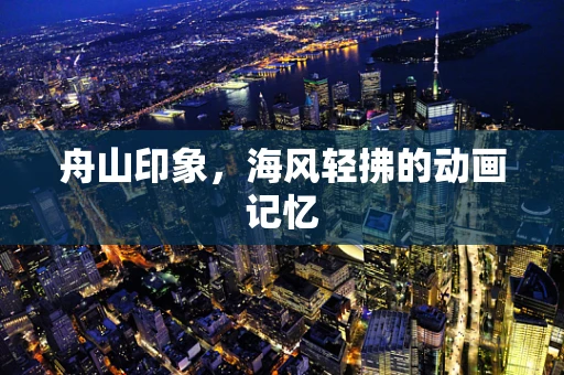 舟山印象，海风轻拂的动画记忆