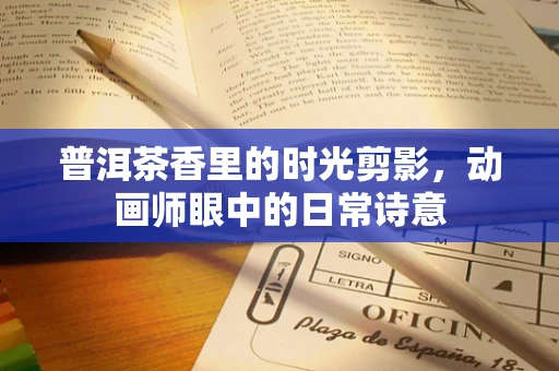 普洱茶香里的时光剪影，动画师眼中的日常诗意