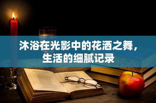 沐浴在光影中的花洒之舞，生活的细腻记录