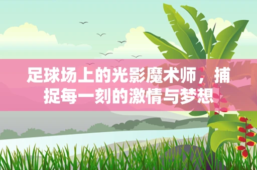 足球场上的光影魔术师，捕捉每一刻的激情与梦想