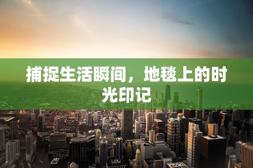 捕捉生活瞬间，地毯上的时光印记