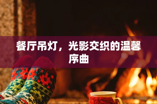 餐厅吊灯，光影交织的温馨序曲