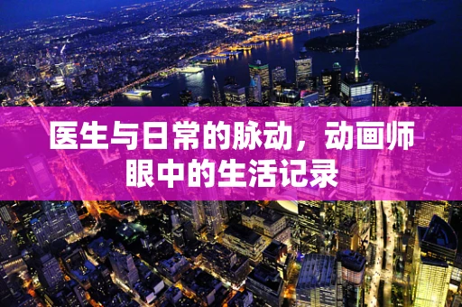医生与日常的脉动，动画师眼中的生活记录