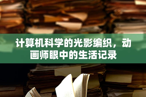 计算机科学的光影编织，动画师眼中的生活记录